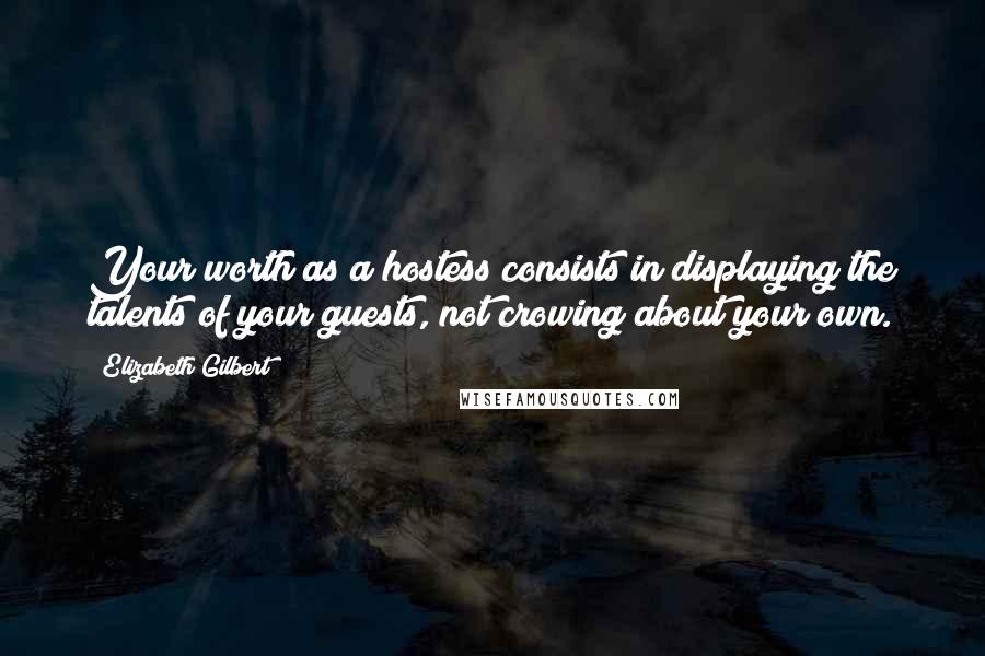 Elizabeth Gilbert Quotes: Your worth as a hostess consists in displaying the talents of your guests, not crowing about your own.