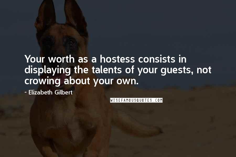 Elizabeth Gilbert Quotes: Your worth as a hostess consists in displaying the talents of your guests, not crowing about your own.