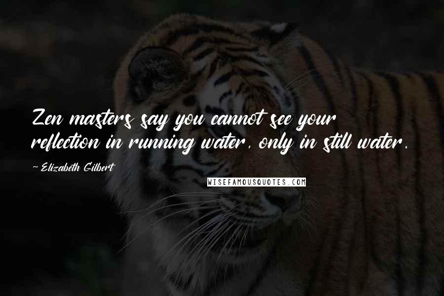 Elizabeth Gilbert Quotes: Zen masters say you cannot see your reflection in running water, only in still water.