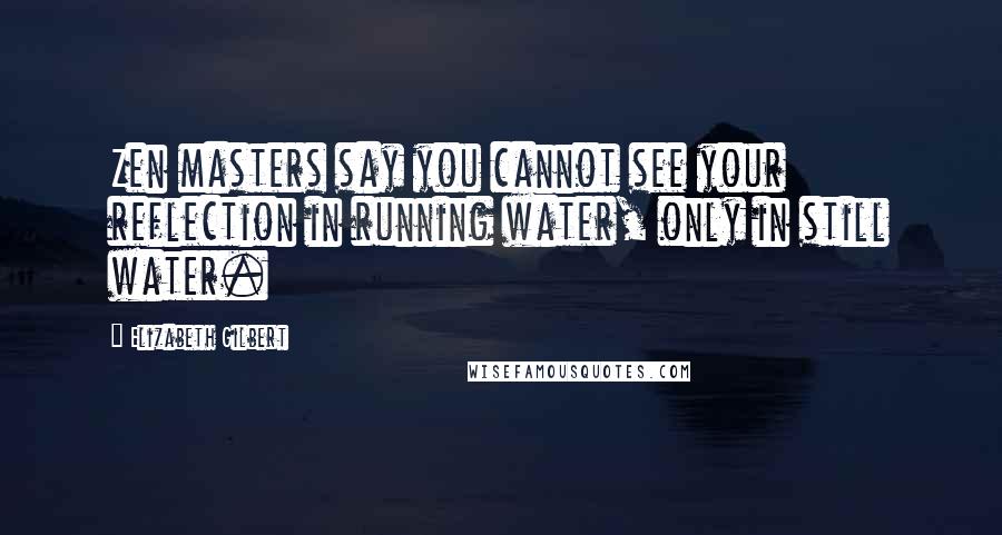 Elizabeth Gilbert Quotes: Zen masters say you cannot see your reflection in running water, only in still water.