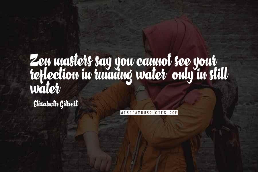Elizabeth Gilbert Quotes: Zen masters say you cannot see your reflection in running water, only in still water.