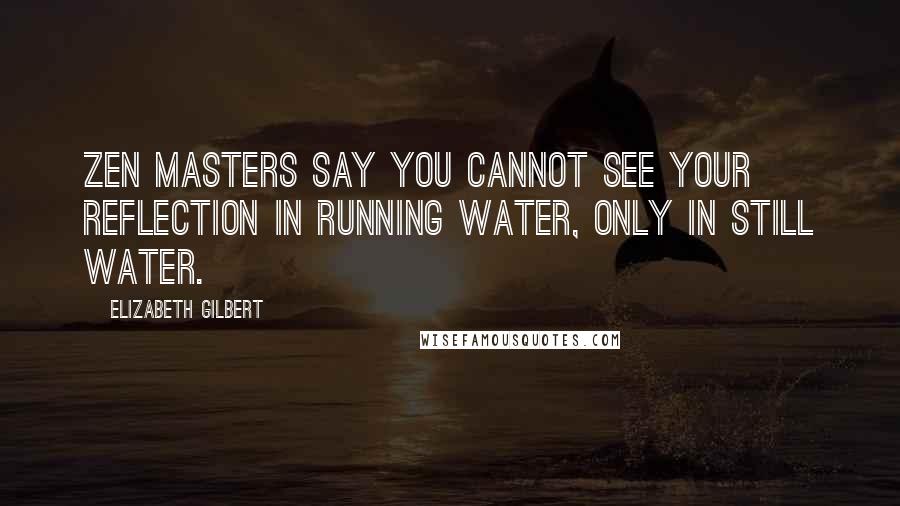 Elizabeth Gilbert Quotes: Zen masters say you cannot see your reflection in running water, only in still water.