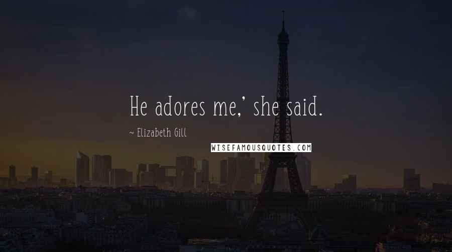 Elizabeth Gill Quotes: He adores me,' she said.