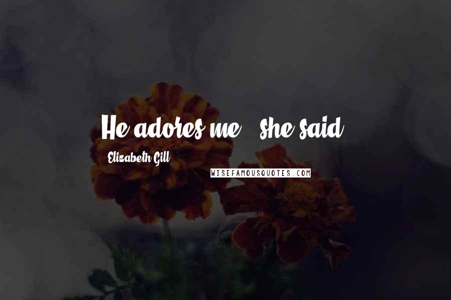 Elizabeth Gill Quotes: He adores me,' she said.