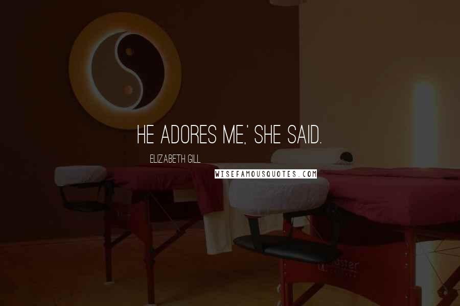 Elizabeth Gill Quotes: He adores me,' she said.
