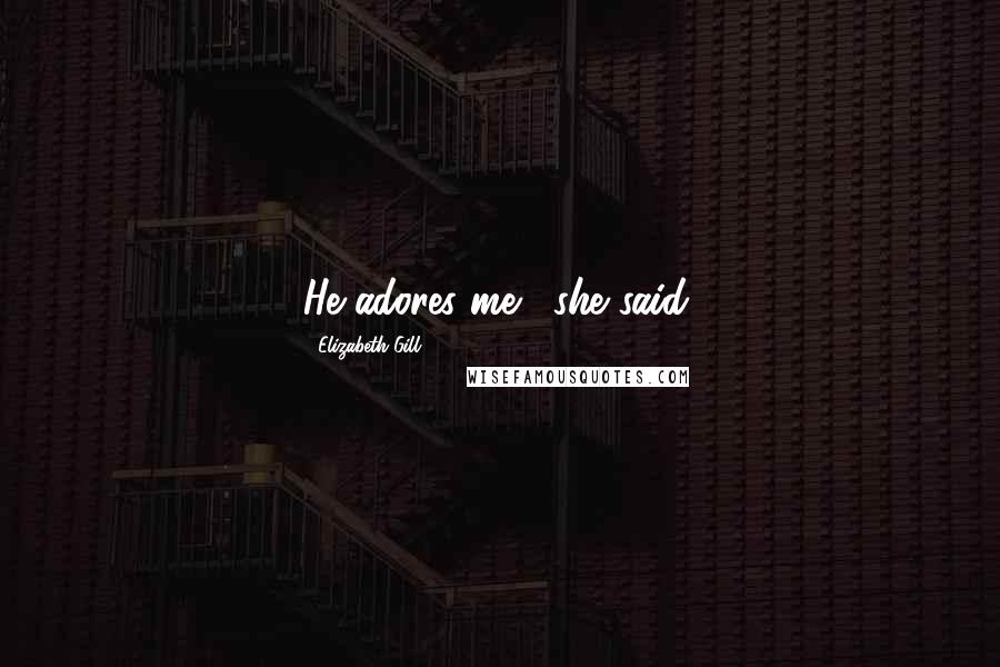 Elizabeth Gill Quotes: He adores me,' she said.