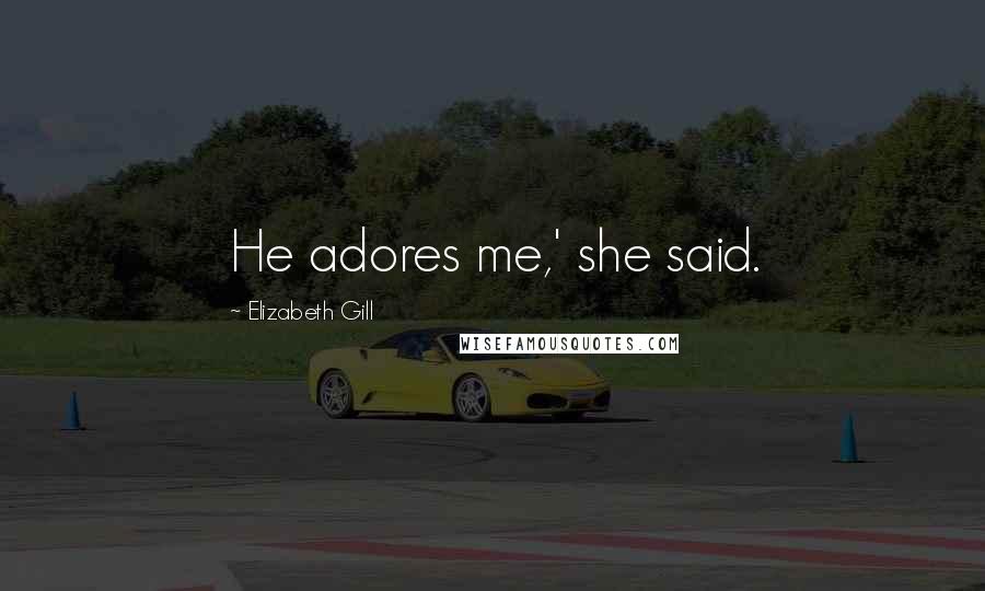 Elizabeth Gill Quotes: He adores me,' she said.