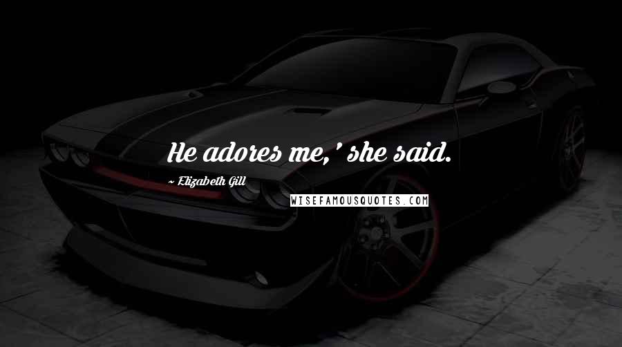 Elizabeth Gill Quotes: He adores me,' she said.