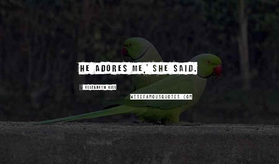 Elizabeth Gill Quotes: He adores me,' she said.