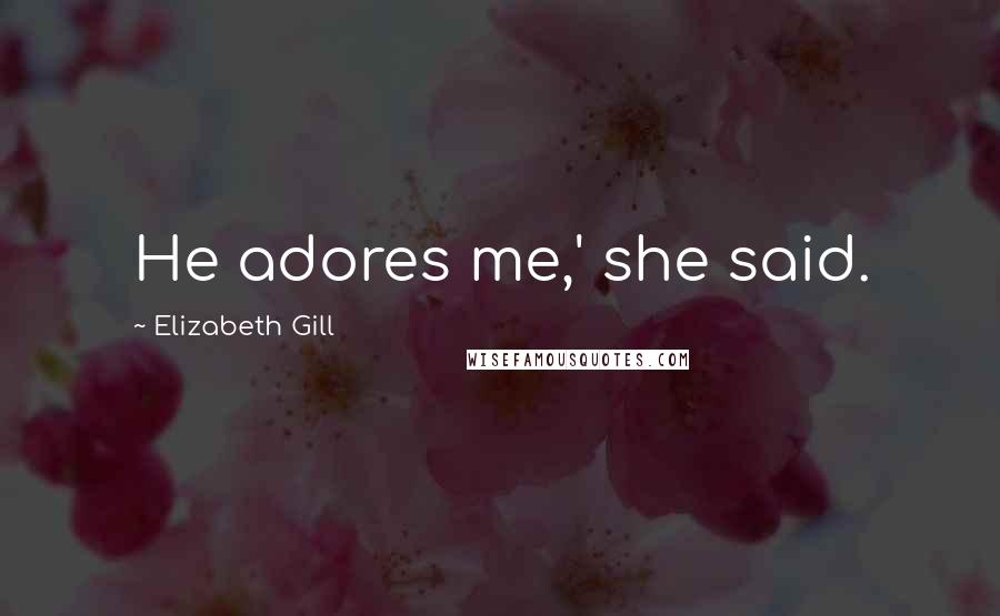 Elizabeth Gill Quotes: He adores me,' she said.