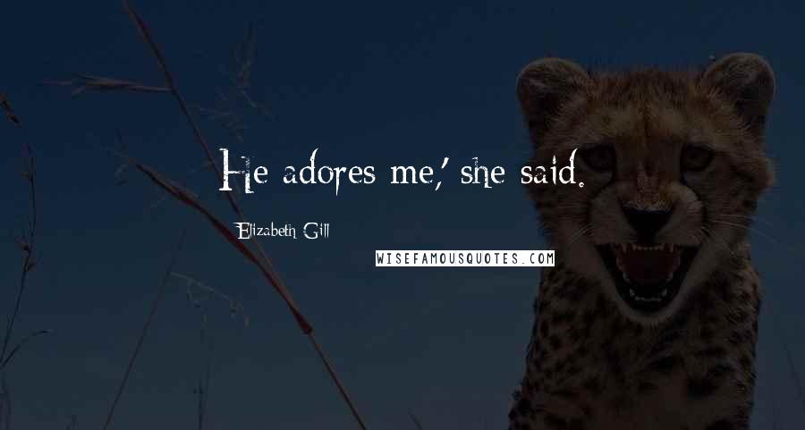 Elizabeth Gill Quotes: He adores me,' she said.