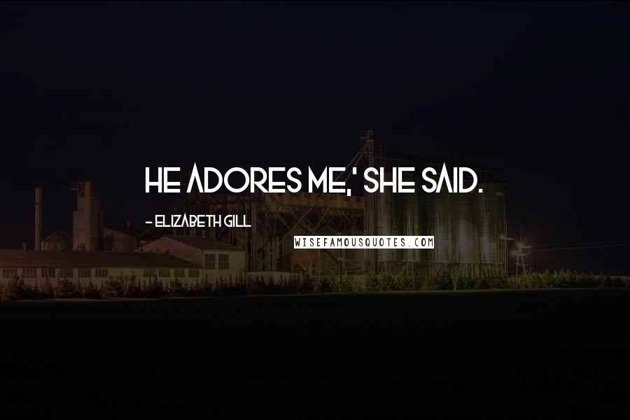 Elizabeth Gill Quotes: He adores me,' she said.