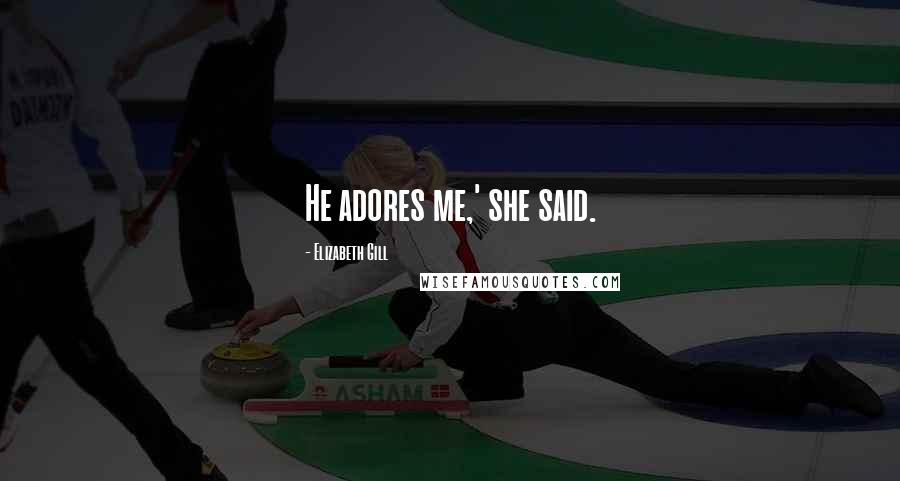 Elizabeth Gill Quotes: He adores me,' she said.