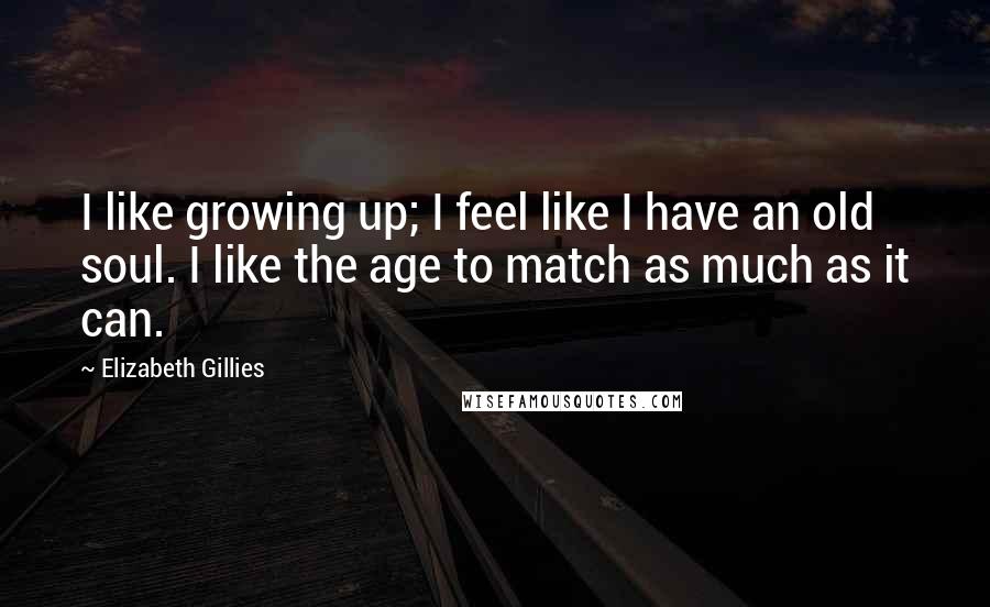 Elizabeth Gillies Quotes: I like growing up; I feel like I have an old soul. I like the age to match as much as it can.