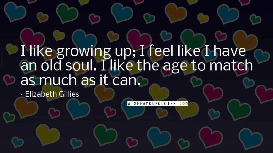 Elizabeth Gillies Quotes: I like growing up; I feel like I have an old soul. I like the age to match as much as it can.
