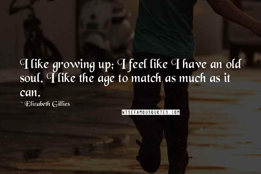 Elizabeth Gillies Quotes: I like growing up; I feel like I have an old soul. I like the age to match as much as it can.