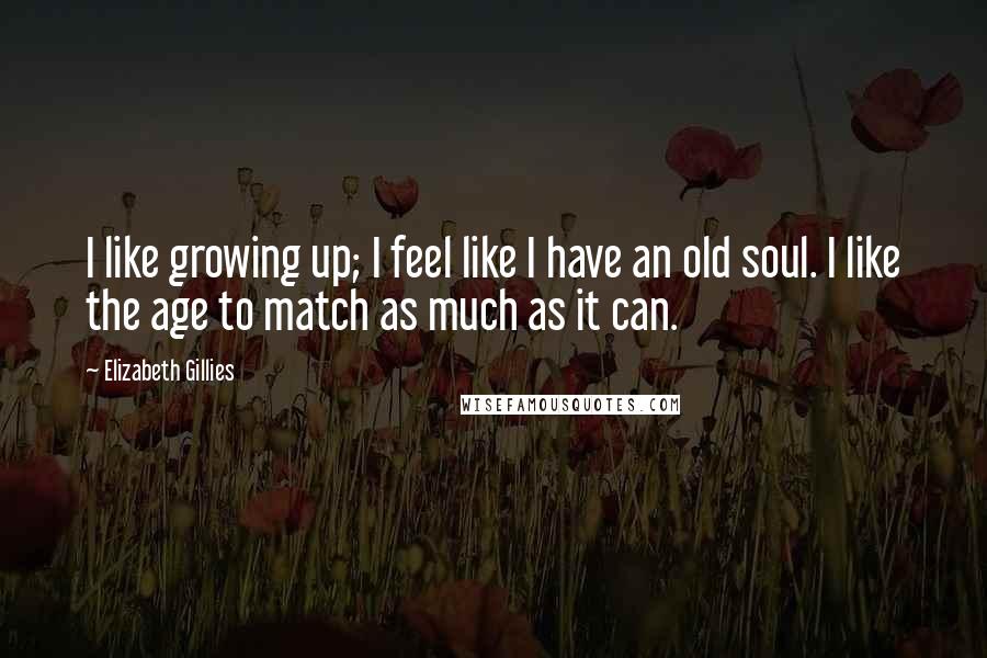 Elizabeth Gillies Quotes: I like growing up; I feel like I have an old soul. I like the age to match as much as it can.