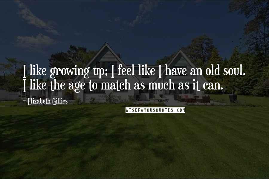 Elizabeth Gillies Quotes: I like growing up; I feel like I have an old soul. I like the age to match as much as it can.