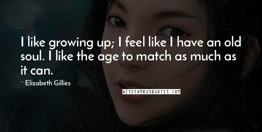 Elizabeth Gillies Quotes: I like growing up; I feel like I have an old soul. I like the age to match as much as it can.