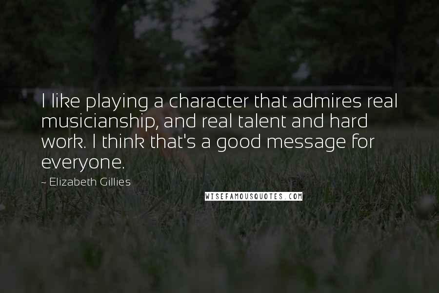 Elizabeth Gillies Quotes: I like playing a character that admires real musicianship, and real talent and hard work. I think that's a good message for everyone.