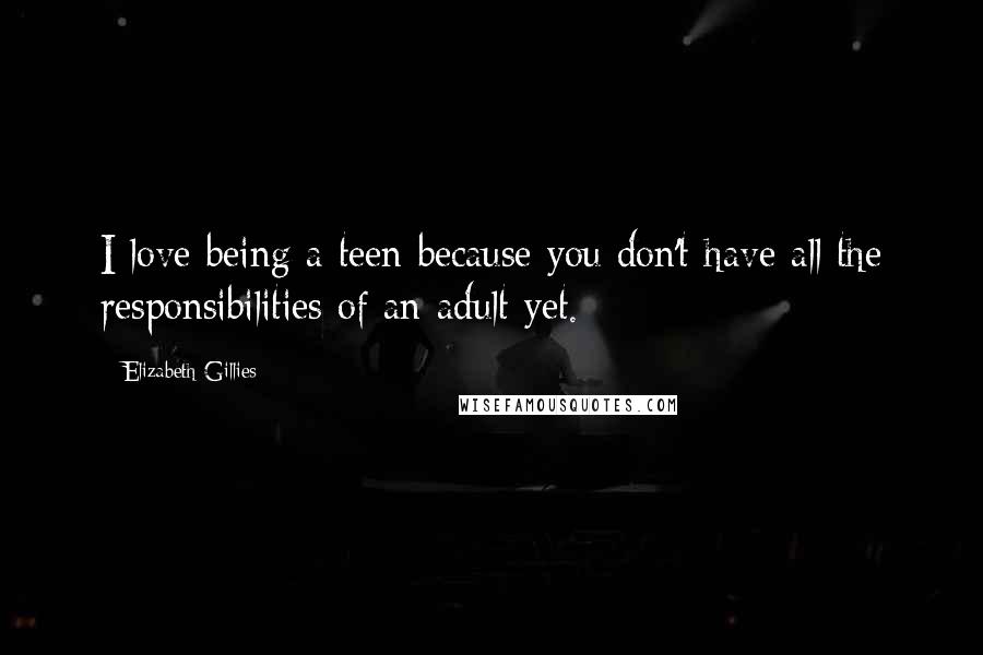 Elizabeth Gillies Quotes: I love being a teen because you don't have all the responsibilities of an adult yet.