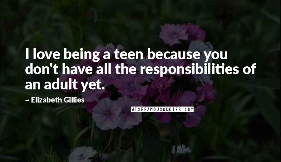 Elizabeth Gillies Quotes: I love being a teen because you don't have all the responsibilities of an adult yet.