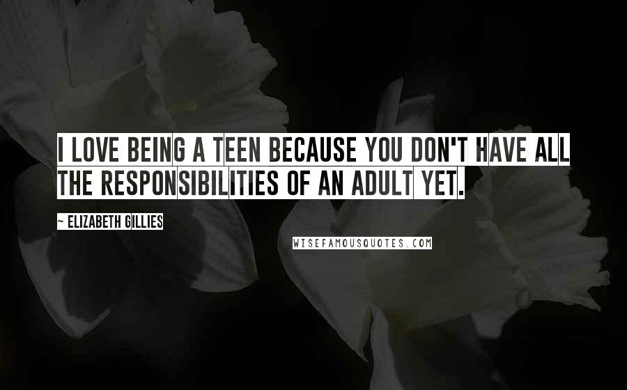 Elizabeth Gillies Quotes: I love being a teen because you don't have all the responsibilities of an adult yet.