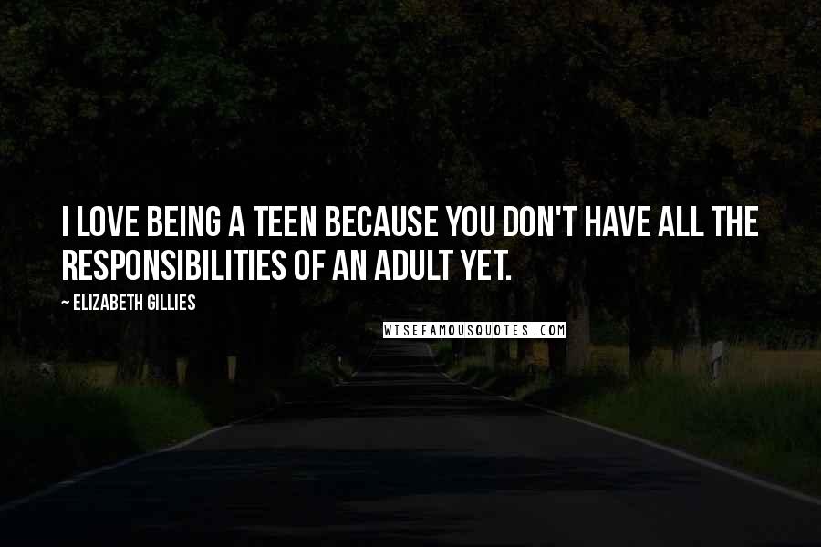 Elizabeth Gillies Quotes: I love being a teen because you don't have all the responsibilities of an adult yet.