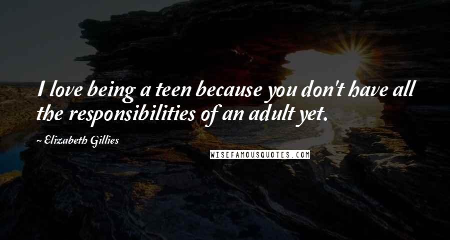 Elizabeth Gillies Quotes: I love being a teen because you don't have all the responsibilities of an adult yet.