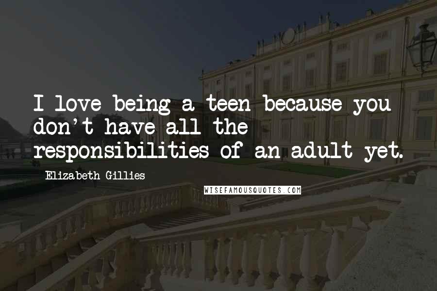 Elizabeth Gillies Quotes: I love being a teen because you don't have all the responsibilities of an adult yet.