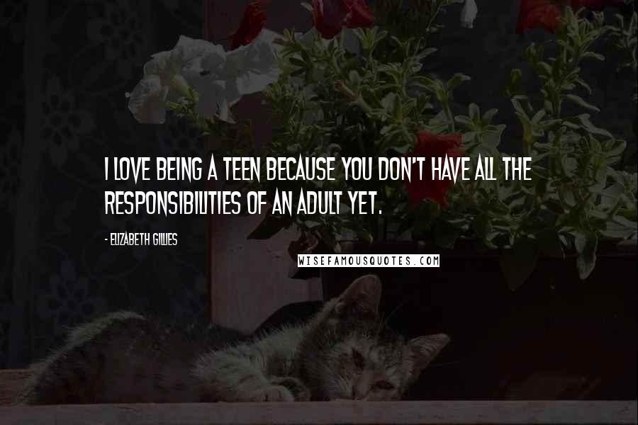 Elizabeth Gillies Quotes: I love being a teen because you don't have all the responsibilities of an adult yet.