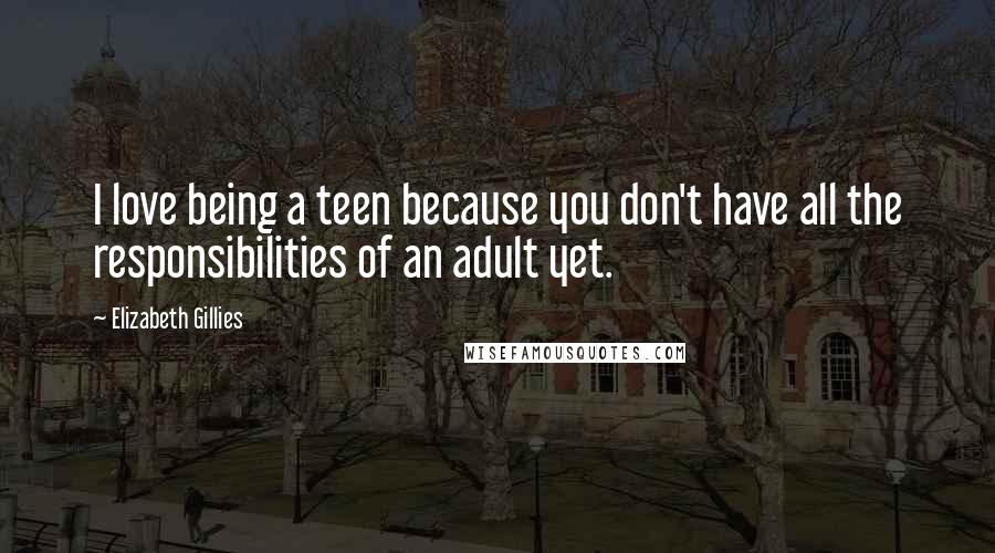 Elizabeth Gillies Quotes: I love being a teen because you don't have all the responsibilities of an adult yet.