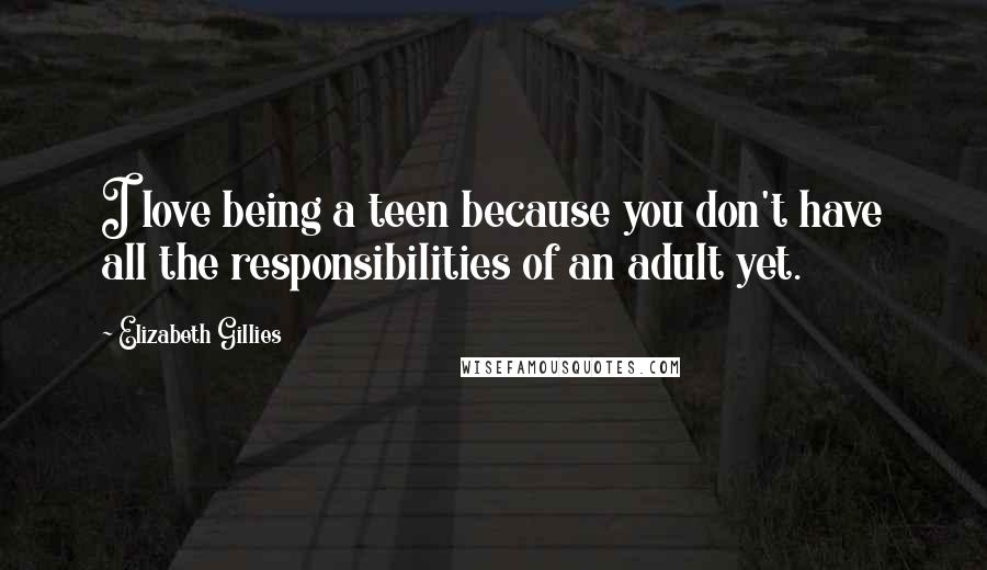 Elizabeth Gillies Quotes: I love being a teen because you don't have all the responsibilities of an adult yet.