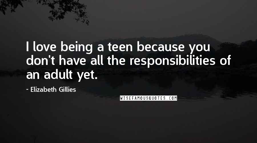 Elizabeth Gillies Quotes: I love being a teen because you don't have all the responsibilities of an adult yet.