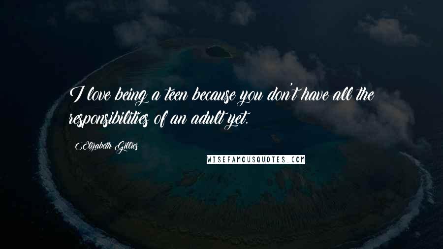 Elizabeth Gillies Quotes: I love being a teen because you don't have all the responsibilities of an adult yet.