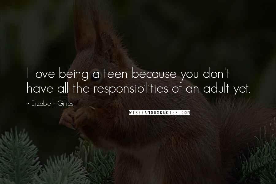 Elizabeth Gillies Quotes: I love being a teen because you don't have all the responsibilities of an adult yet.