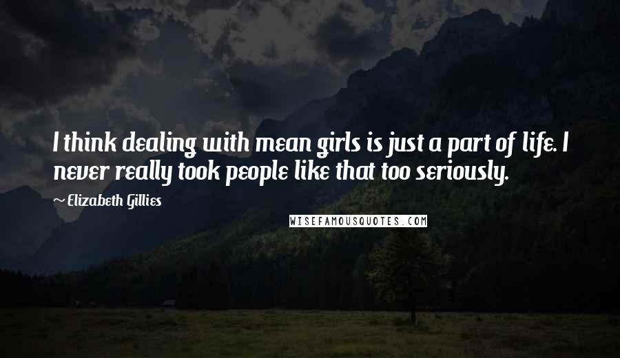 Elizabeth Gillies Quotes: I think dealing with mean girls is just a part of life. I never really took people like that too seriously.