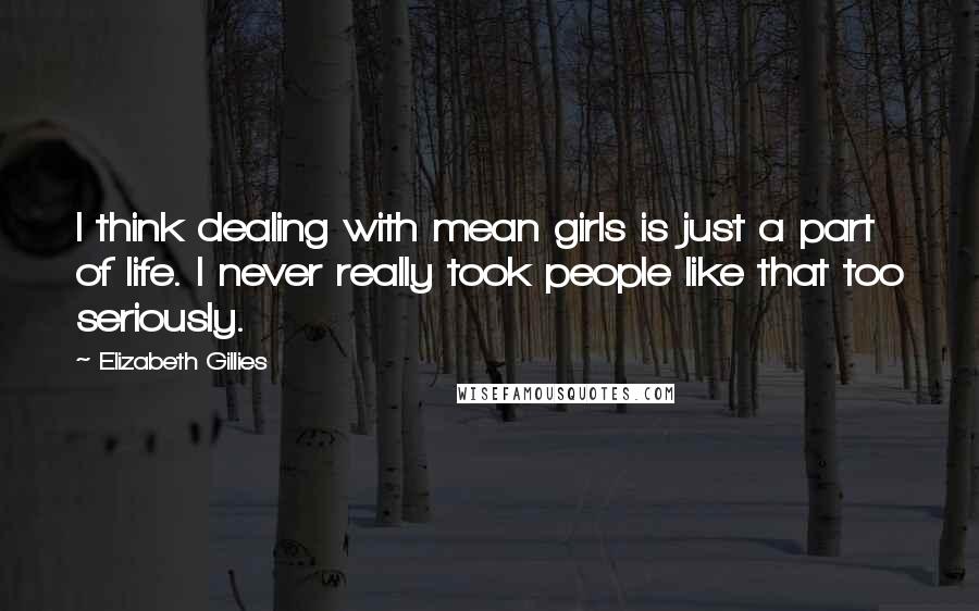 Elizabeth Gillies Quotes: I think dealing with mean girls is just a part of life. I never really took people like that too seriously.