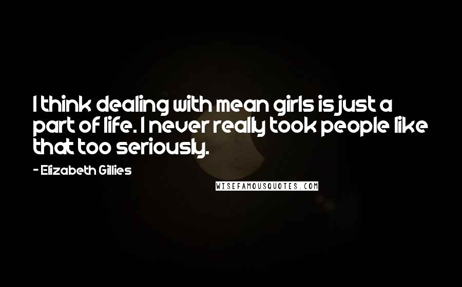 Elizabeth Gillies Quotes: I think dealing with mean girls is just a part of life. I never really took people like that too seriously.