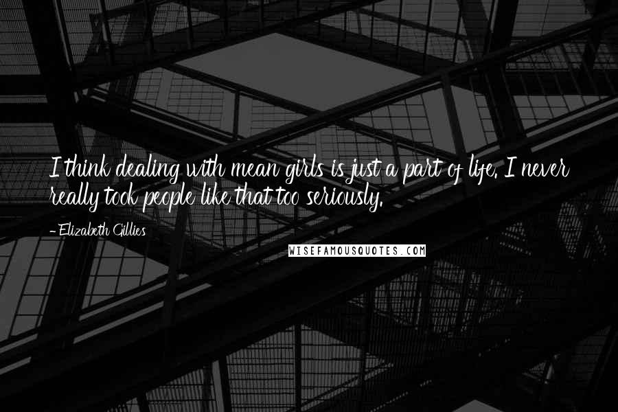 Elizabeth Gillies Quotes: I think dealing with mean girls is just a part of life. I never really took people like that too seriously.