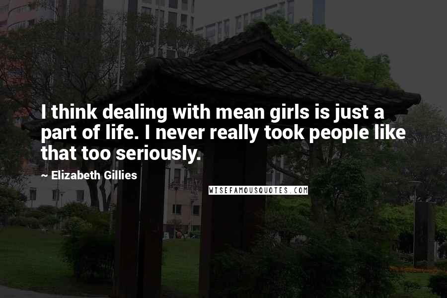 Elizabeth Gillies Quotes: I think dealing with mean girls is just a part of life. I never really took people like that too seriously.