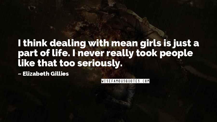 Elizabeth Gillies Quotes: I think dealing with mean girls is just a part of life. I never really took people like that too seriously.