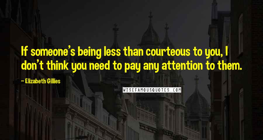 Elizabeth Gillies Quotes: If someone's being less than courteous to you, I don't think you need to pay any attention to them.