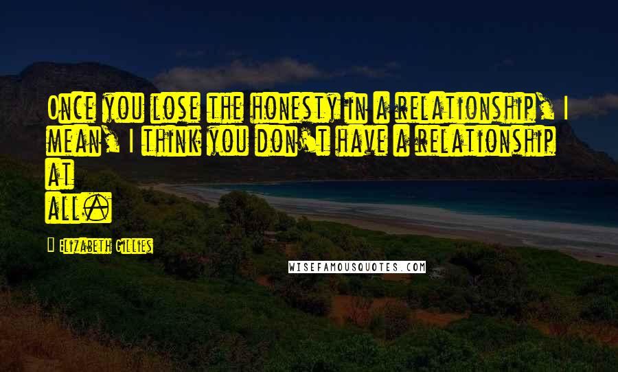Elizabeth Gillies Quotes: Once you lose the honesty in a relationship, I mean, I think you don't have a relationship at all.