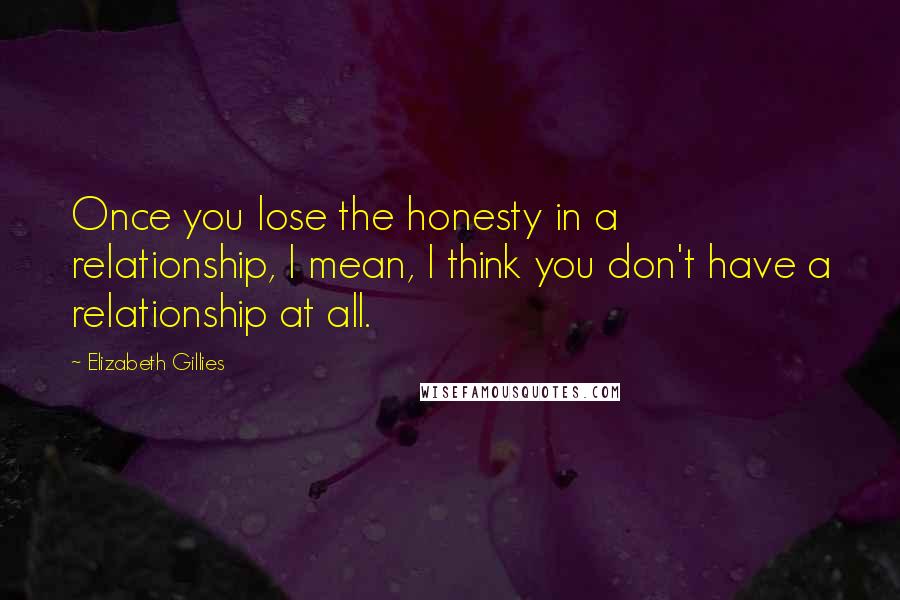 Elizabeth Gillies Quotes: Once you lose the honesty in a relationship, I mean, I think you don't have a relationship at all.