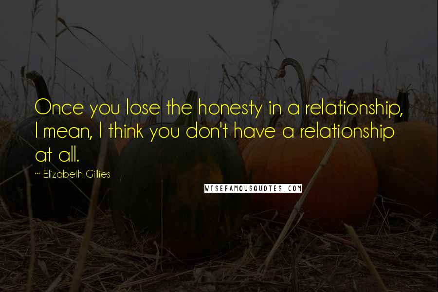 Elizabeth Gillies Quotes: Once you lose the honesty in a relationship, I mean, I think you don't have a relationship at all.