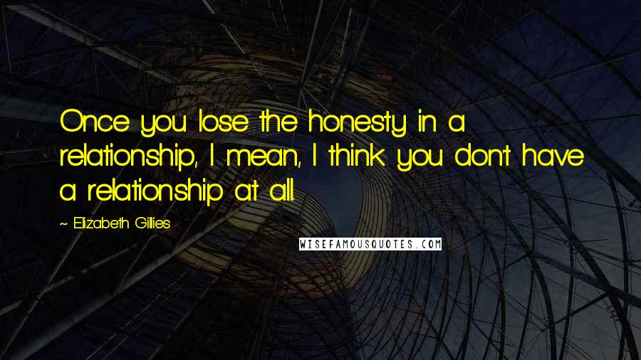 Elizabeth Gillies Quotes: Once you lose the honesty in a relationship, I mean, I think you don't have a relationship at all.