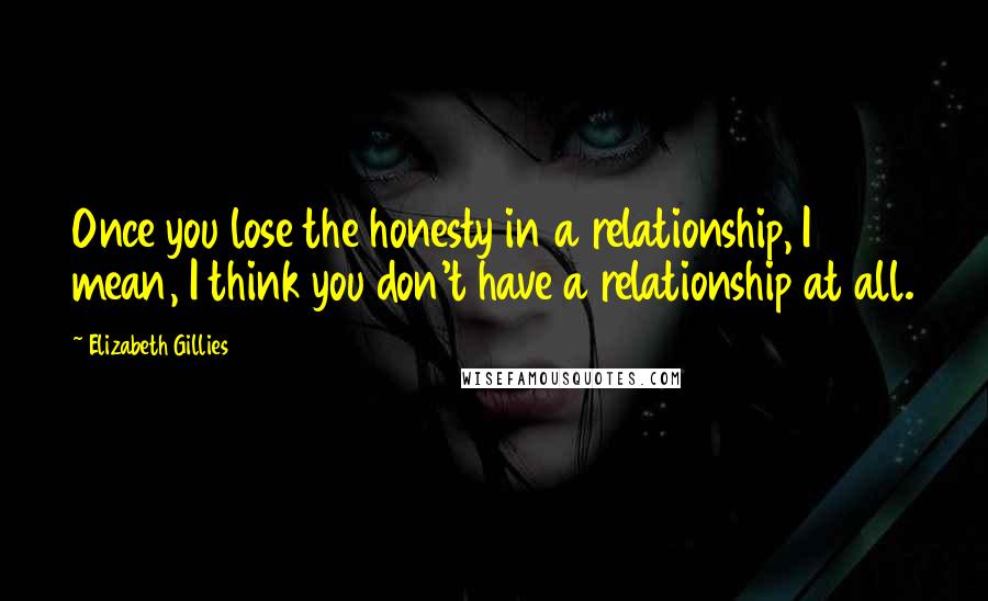 Elizabeth Gillies Quotes: Once you lose the honesty in a relationship, I mean, I think you don't have a relationship at all.