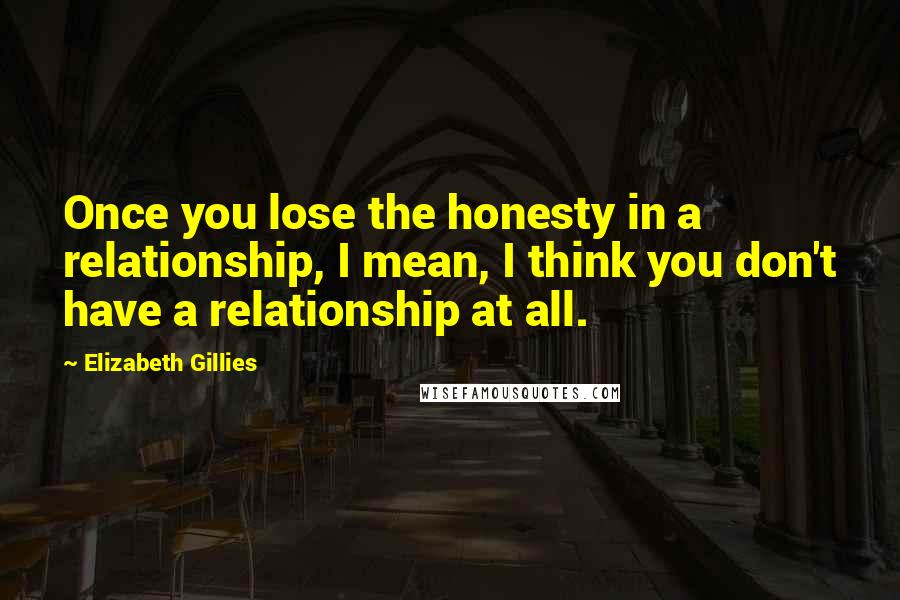 Elizabeth Gillies Quotes: Once you lose the honesty in a relationship, I mean, I think you don't have a relationship at all.