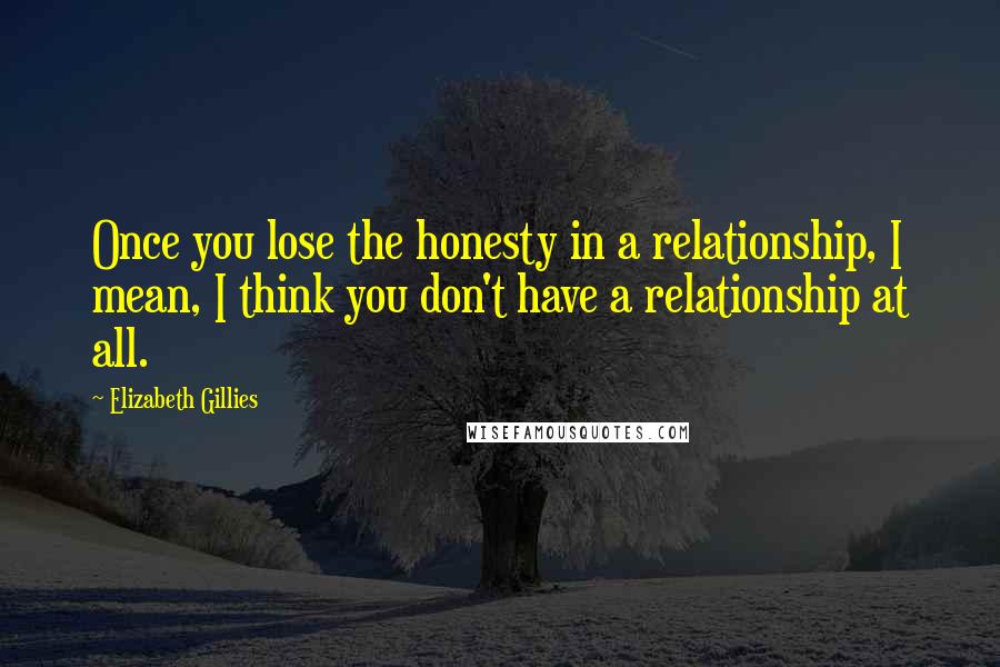 Elizabeth Gillies Quotes: Once you lose the honesty in a relationship, I mean, I think you don't have a relationship at all.